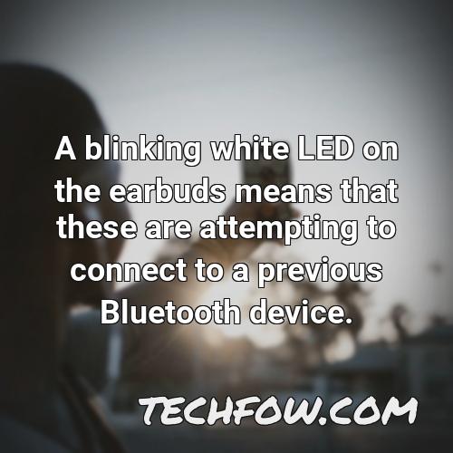 a blinking white led on the earbuds means that these are attempting to connect to a previous bluetooth device