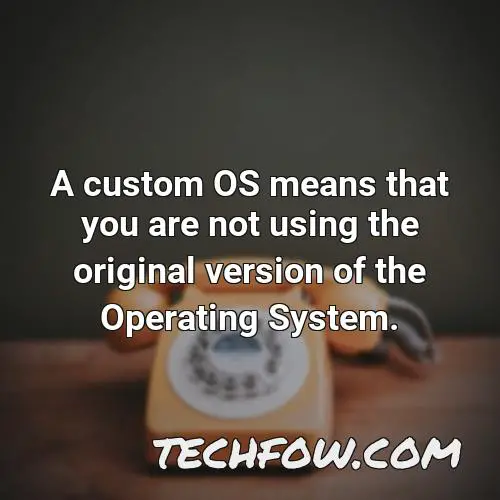 a custom os means that you are not using the original version of the operating system 1