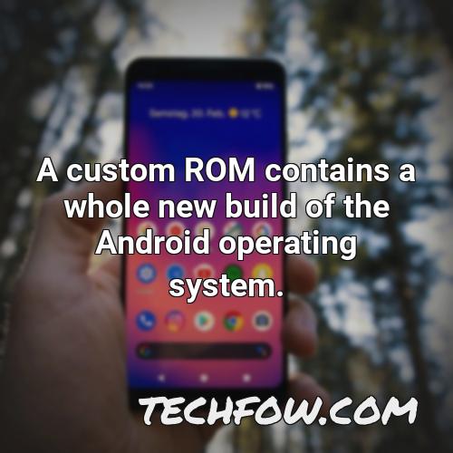 a custom rom contains a whole new build of the android operating system
