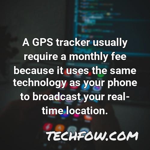 a gps tracker usually require a monthly fee because it uses the same technology as your phone to broadcast your real time location