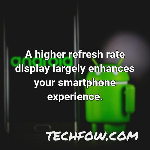 a higher refresh rate display largely enhances your smartphone experience 2