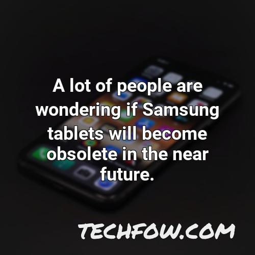 a lot of people are wondering if samsung tablets will become obsolete in the near future