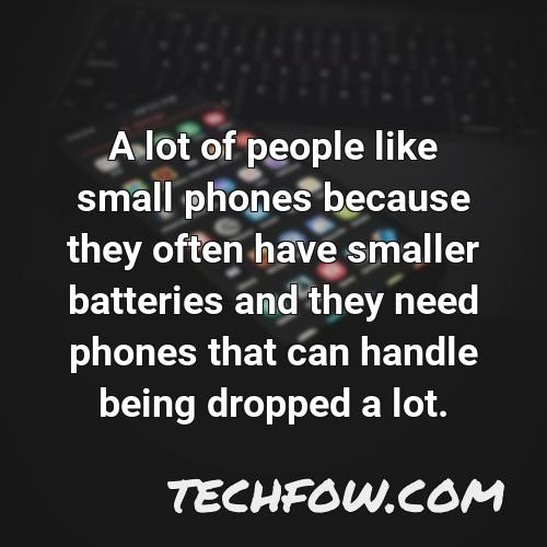 a lot of people like small phones because they often have smaller batteries and they need phones that can handle being dropped a lot