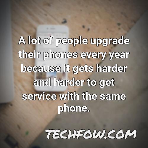 a lot of people upgrade their phones every year because it gets harder and harder to get service with the same phone