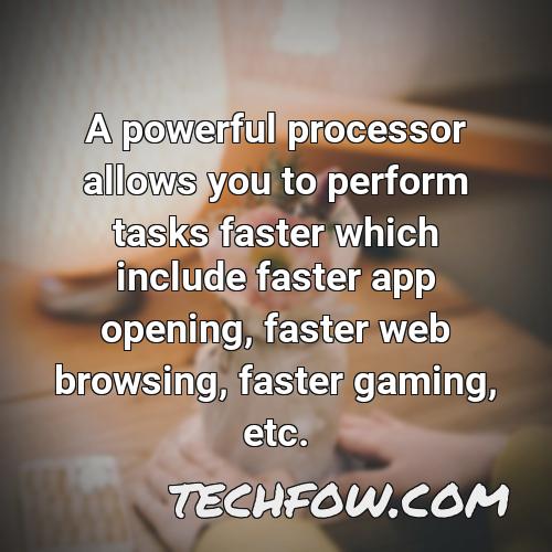 a powerful processor allows you to perform tasks faster which include faster app opening faster web browsing faster gaming etc