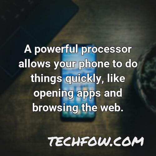 a powerful processor allows your phone to do things quickly like opening apps and browsing the web