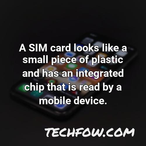 a sim card looks like a small piece of plastic and has an integrated chip that is read by a mobile device
