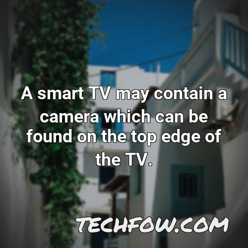 a smart tv may contain a camera which can be found on the top edge of the tv