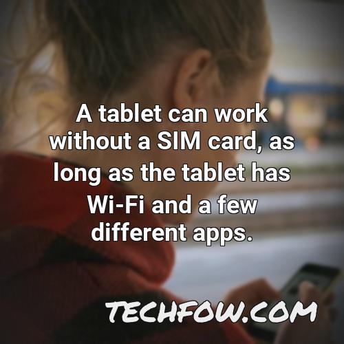 a tablet can work without a sim card as long as the tablet has wi fi and a few different apps