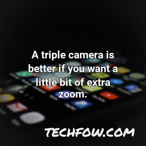 a triple camera is better if you want a little bit of extra zoom