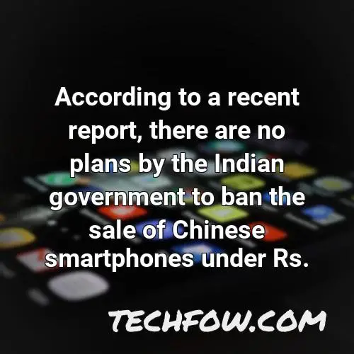 according to a recent report there are no plans by the indian government to ban the sale of chinese smartphones under rs