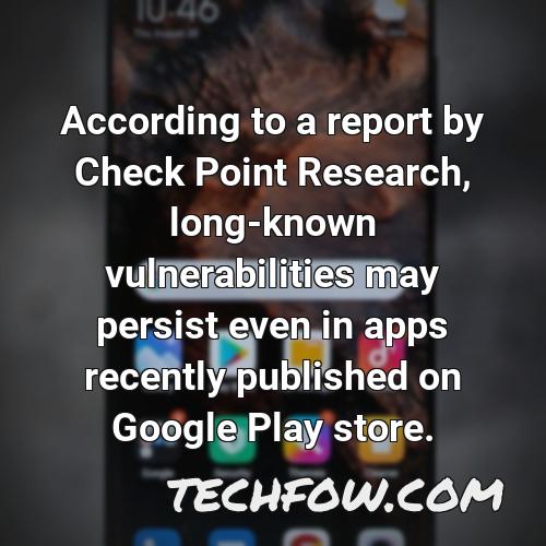 according to a report by check point research long known vulnerabilities may persist even in apps recently published on google play store