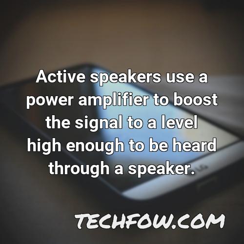 active speakers use a power amplifier to boost the signal to a level high enough to be heard through a speaker