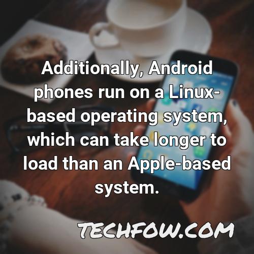 additionally android phones run on a linux based operating system which can take longer to load than an apple based system