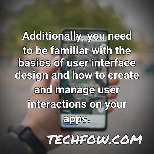 additionally you need to be familiar with the basics of user interface design and how to create and manage user interactions on your apps