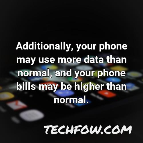 additionally your phone may use more data than normal and your phone bills may be higher than normal