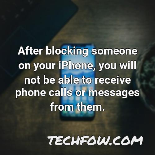 after blocking someone on your iphone you will not be able to receive phone calls or messages from them