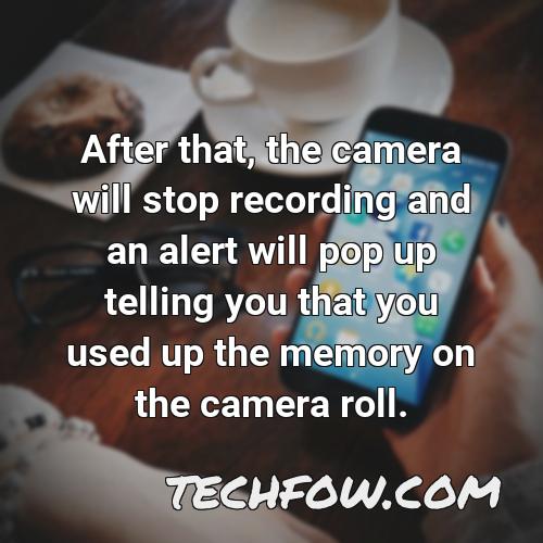 after that the camera will stop recording and an alert will pop up telling you that you used up the memory on the camera roll