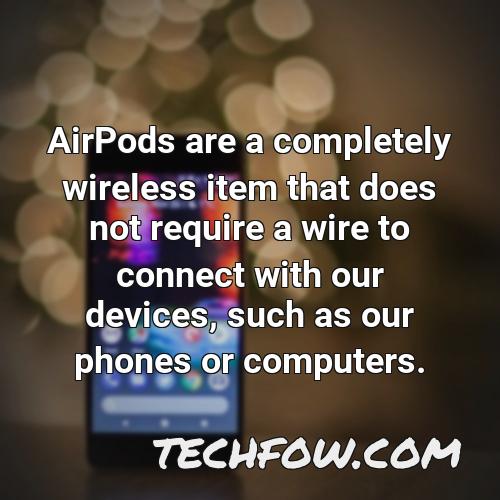 airpods are a completely wireless item that does not require a wire to connect with our devices such as our phones or computers