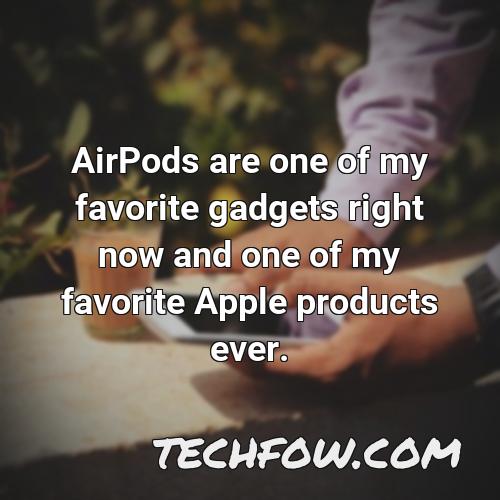 airpods are one of my favorite gadgets right now and one of my favorite apple products ever