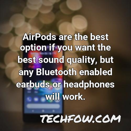 airpods are the best option if you want the best sound quality but any bluetooth enabled earbuds or headphones will work
