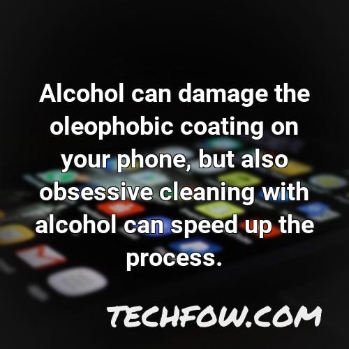 alcohol can damage the oleophobic coating on your phone but also obsessive cleaning with alcohol can speed up the process
