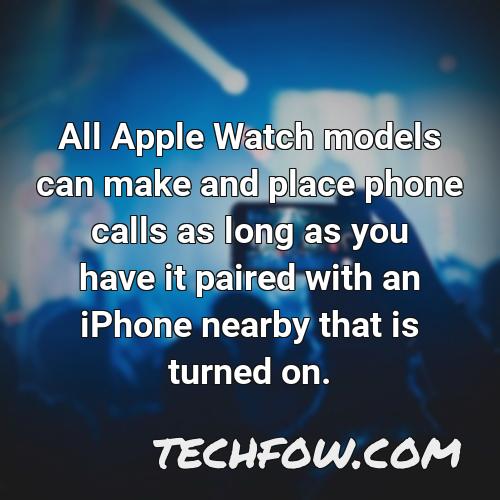 all apple watch models can make and place phone calls as long as you have it paired with an iphone nearby that is turned on 1