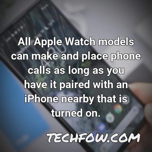all apple watch models can make and place phone calls as long as you have it paired with an iphone nearby that is turned on