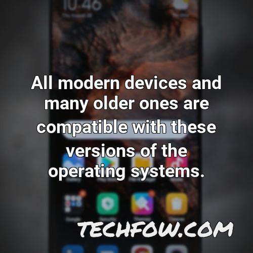 all modern devices and many older ones are compatible with these versions of the operating systems