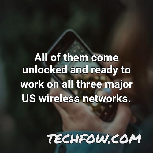 all of them come unlocked and ready to work on all three major us wireless networks