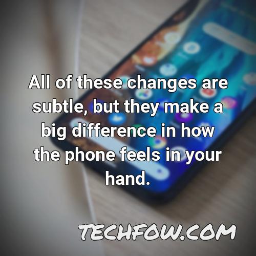 all of these changes are subtle but they make a big difference in how the phone feels in your hand