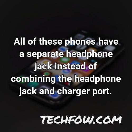 all of these phones have a separate headphone jack instead of combining the headphone jack and charger port