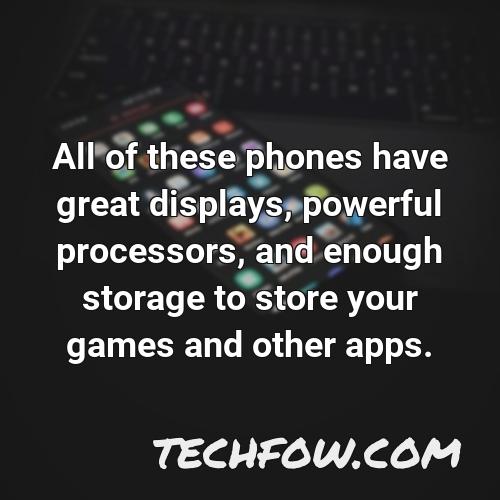 all of these phones have great displays powerful processors and enough storage to store your games and other apps