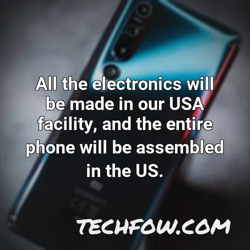 all the electronics will be made in our usa facility and the entire phone will be assembled in the us 1