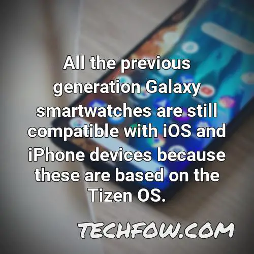 all the previous generation galaxy smartwatches are still compatible with ios and iphone devices because these are based on the tizen os