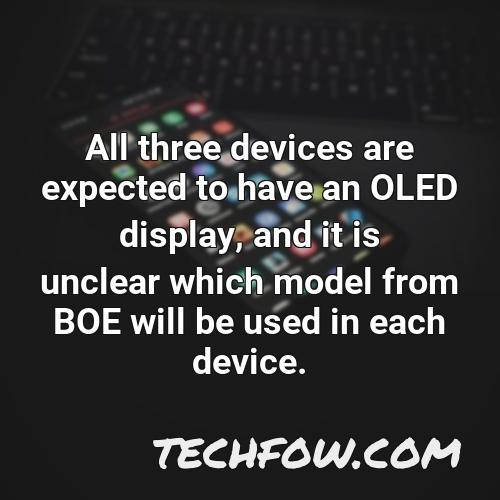 all three devices are expected to have an oled display and it is unclear which model from boe will be used in each device