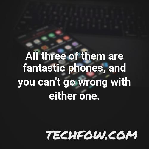 all three of them are fantastic phones and you can t go wrong with either one