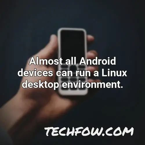 almost all android devices can run a linux desktop environment 2