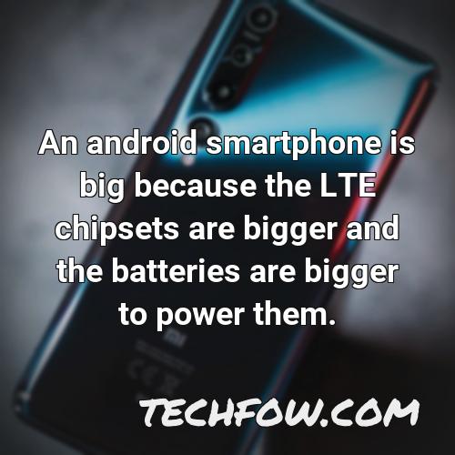 an android smartphone is big because the lte chipsets are bigger and the batteries are bigger to power them