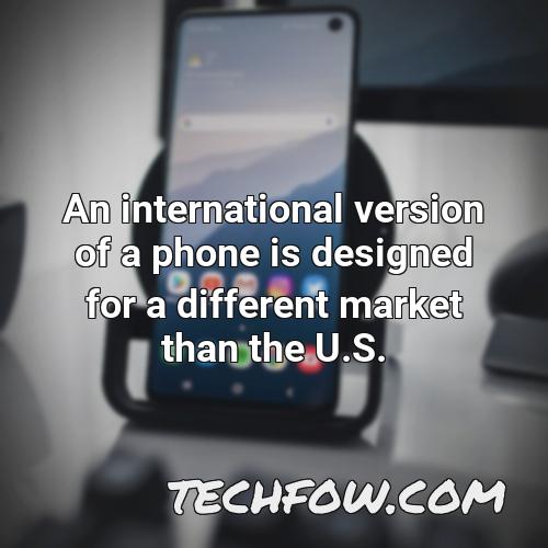 an international version of a phone is designed for a different market than the u s