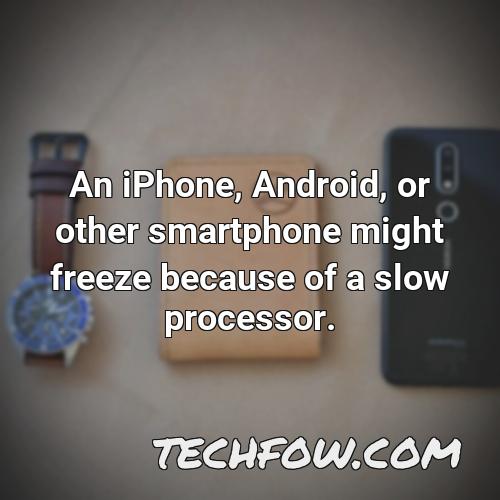 an iphone android or other smartphone might freeze because of a slow processor