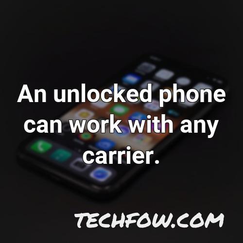 an unlocked phone can work with any carrier