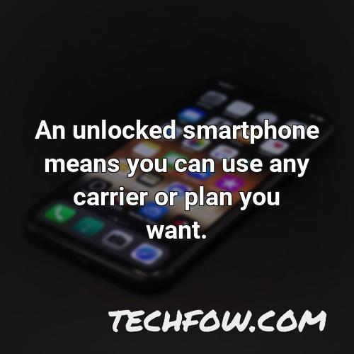 an unlocked smartphone means you can use any carrier or plan you want