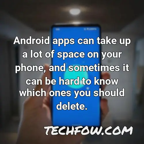 android apps can take up a lot of space on your phone and sometimes it can be hard to know which ones you should delete