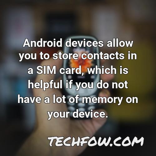 android devices allow you to store contacts in a sim card which is helpful if you do not have a lot of memory on your device