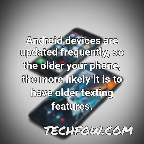 android devices are updated frequently so the older your phone the more likely it is to have older texting features