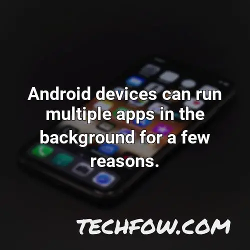 android devices can run multiple apps in the background for a few reasons