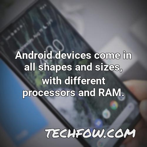 android devices come in all shapes and sizes with different processors and ram