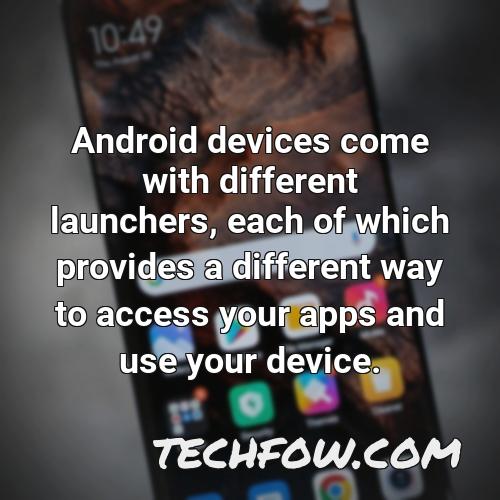 android devices come with different launchers each of which provides a different way to access your apps and use your device
