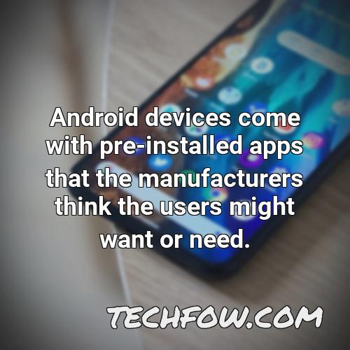 android devices come with pre installed apps that the manufacturers think the users might want or need